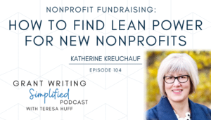 Make Your Startup Nonprofit Lean, Impactful, and Financially Stable - Katherine Kreuchauf, Grant Writing Simplified Podcast with Teresa Huff Episode 104